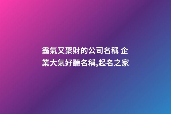 霸氣又聚財的公司名稱 企業大氣好聽名稱,起名之家
